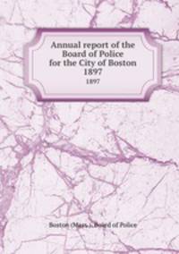 Annual report of the Board of Police for the City of Boston. 1897