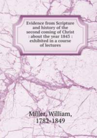 Evidence from Scripture and history of the second coming of Christ : about the year 1843 : exhibited in a course of lectures