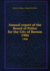 Annual report of the Board of Police for the City of Boston. 1900