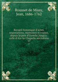 Recueil historique d`actes, negotiations, memoires et traitez, depuis la paix d`Utrecht jusqu`a . celle d`Aix-la-Chapelle microform. 17