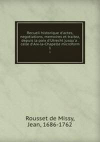Recueil historique d`actes, negotiations, memoires et traitez, depuis la paix d`Utrecht jusqu`a . celle d`Aix-la-Chapelle microform. 1