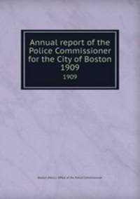 Annual report of the Police Commissioner for the City of Boston. 1909