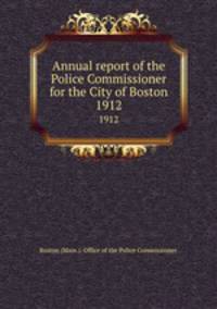 Annual report of the Police Commissioner for the City of Boston. 1912