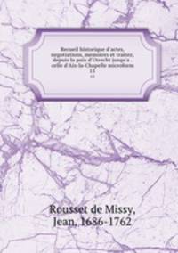 Recueil historique d`actes, negotiations, memoires et traitez, depuis la paix d`Utrecht jusqu`a . celle d`Aix-la-Chapelle microform. 15