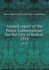 Annual report of the Police Commissioner for the City of Boston. 1918