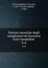 Notizie istoriche degli intagliatori di Giovanni Gori Gandellini . 4-6