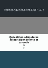 Quaestiones disputatae accedit liber de ente et essentia. 3