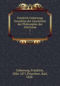Friedrich Ueberwegs Grundriss der Geschichte der Philosophie des Altertums. 1