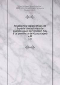 Relaciones topogrficas de Espaa : relaciones de pueblos que pertenecen hoy la provincia de Guadalajara. v.42