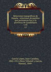 Relaciones topogrficas de Espaa : relaciones de pueblos que pertenecen hoy la provincia de Guadalajara. v.45