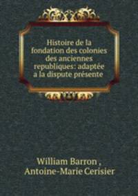 Histoire de la fondation des colonies des anciennes republiques: adaptee a la dispute presente .