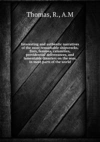 Interesting and authentic narratives of the most remarkable shipwrecks, fires, famines, calamities, providential deliverances, and lamentable disasters on the seas, in most parts of the world