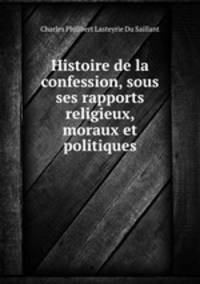 Histoire de la confession, sous ses rapports religieux, moraux et politiques