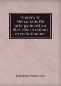 Hieronymi Mercurialis De arte gymnastica libri sex: in quibus exercitationum .