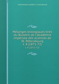 Mlanges biologiques tirs du Bulletin de l`Acadmie impriale des sciences de St. Ptersbourg. t. 8 (1871-72)