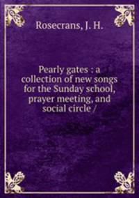 Pearly gates : a collection of new songs for the Sunday school, prayer meeting, and social circle /