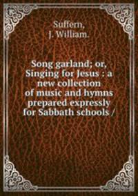 Song garland; or, Singing for Jesus : a new collection of music and hymns prepared expressly for Sabbath schools /