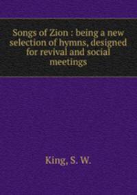 Songs of Zion : being a new selection of hymns, designed for revival and social meetings.