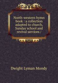 North-western hymn book : a collection adapted to church, Sunday school and revival services /