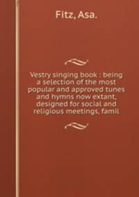 Vestry singing book : being a selection of the most popular and approved tunes and hymns now extant, designed for social and religious meetings, famil