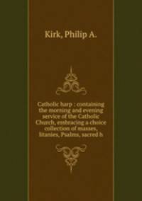 Catholic harp : containing the morning and evening service of the Catholic Church, embracing a choice collection of masses, litanies, Psalms, sacred h