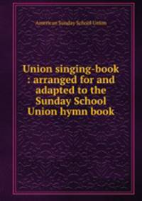 Union singing-book : arranged for and adapted to the Sunday School Union hymn book.