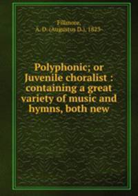 Polyphonic; or Juvenile choralist : containing a great variety of music and hymns, both new