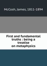 First and fundamental truths : being a treatise on metaphysics