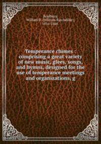 Temperance chimes : comprising a great variety of new music, glees, songs, and hymns, designed for the use of temperance meetings and organizations, g