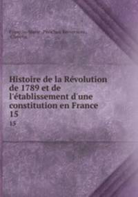 Histoire de la Rvolution de 1789 et de l`tablissement d`une constitution en France. 15