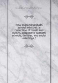 New England Sabbath school minstrel : a collection of music and hymns, adapted to Sabbath schools, families, and social meetings /