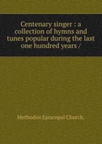 Centenary singer : a collection of hymns and tunes popular during the last one hundred years /