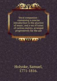 Vocal companion : containing a concise introduction to the practice of music, and a set of tunes of various metres, arranged progressively for the use