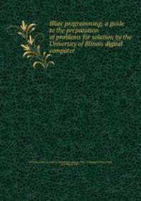 Illiac programming; a guide to the preparation of problems for solution by the University of Illinois digital computer