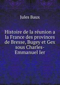 Histoire de la reunion a la France des provinces de Bresse, Bugey et Gex sous Charles-Emmanuel Ier.