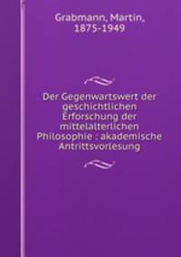 Der Gegenwartswert der geschichtlichen Erforschung der mittelalterlichen Philosophie : akademische Antrittsvorlesung