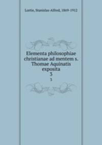 Elementa philosophiae christianae ad mentem s. Thomae Aquinatis exposita. 3