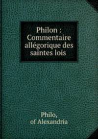 Philon : Commentaire allegorique des saintes lois .