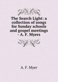 The Search Light: a collection of songs for Sunday schools and gospel meetings - A. F. Myers