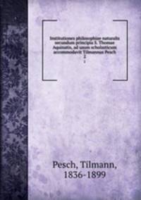 Institutiones philosophiae naturalis secundum principia S. Thomae Aquinatis, ad usum scholasticum accommodavit Tilmannus Pesch. 2