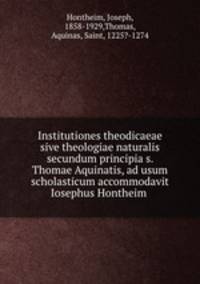 Institutiones theodicaeae sive theologiae naturalis secundum principia s. Thomae Aquinatis, ad usum scholasticum accommodavit Iosephus Hontheim