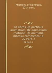 In libros De partibus animalium, De animalium motione, De animalia incessu commentaria .. 22 Part. 2