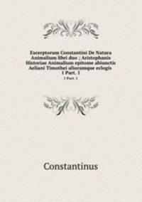 Excerptorum Constantini De Natura Animalium libri duo ; Aristophanis Historiae Animalium epitome abiunctis Aeliani Timothei aliorumque eclogis .. 1 Part. 1