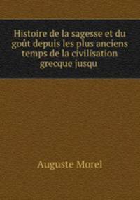 Histoire de la sagesse et du gout depuis les plus anciens temps de la civilisation grecque jusqu .