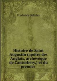 Histoire de Saint Augustin (apotre des Anglais, archeveque de Cantorbery,) et du premier .