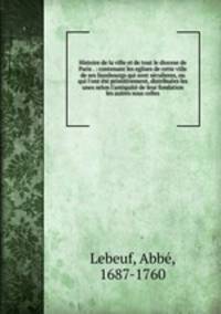 Histoire de la ville et de tout le diocese de Paris . : contenant les eglises de cette ville & de ses fauxbourgs qui sont se?culieres, ou qui l
