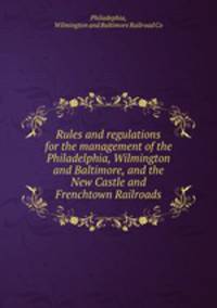 Rules and regulations for the management of the Philadelphia, Wilmington and Baltimore, and the New Castle and Frenchtown Railroads