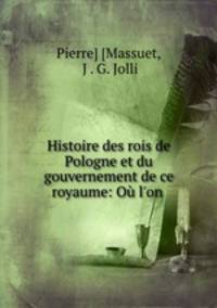 Histoire des rois de Pologne et du gouvernement de ce royaume: Ou l
