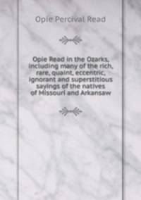 Opie Read in the Ozarks, including many of the rich, rare, quaint, eccentric, ignorant and superstitious sayings of the natives of Missouri and Arkansaw