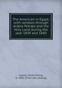 The American in Egypt; with rambles through Arabia Petr?a and the Holy Land during the year 1839 and 1840